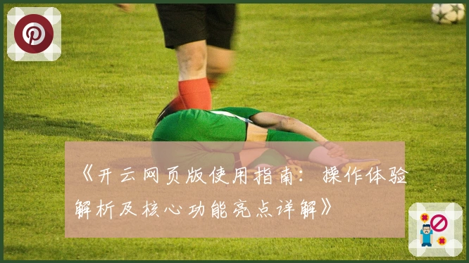 《开云网页版使用指南：操作体验解析及核心功能亮点详解》