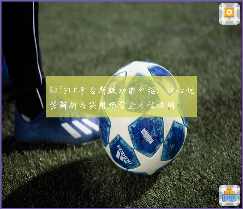 Kaiyun平台新版功能介绍：核心优势解析与实用场景全方位说明