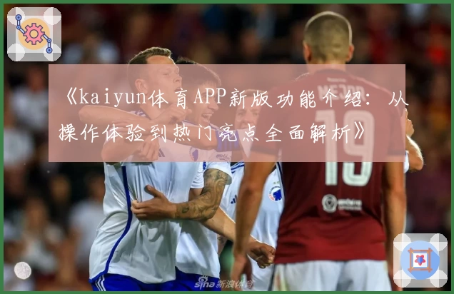 《kaiyun体育APP新版功能介绍：从操作体验到热门亮点全面解析》