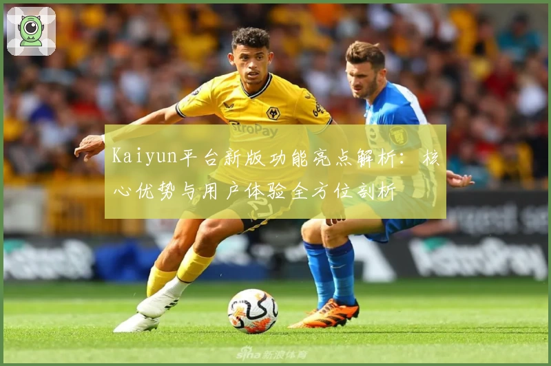 Kaiyun平台新版功能亮点解析：核心优势与用户体验全方位剖析