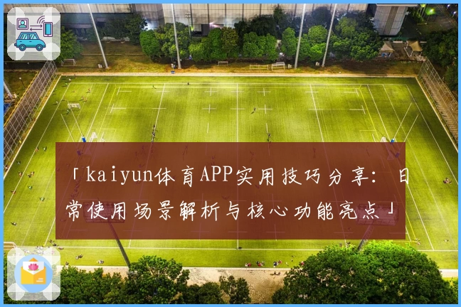 「kaiyun体育APP实用技巧分享：日常使用场景解析与核心功能亮点」