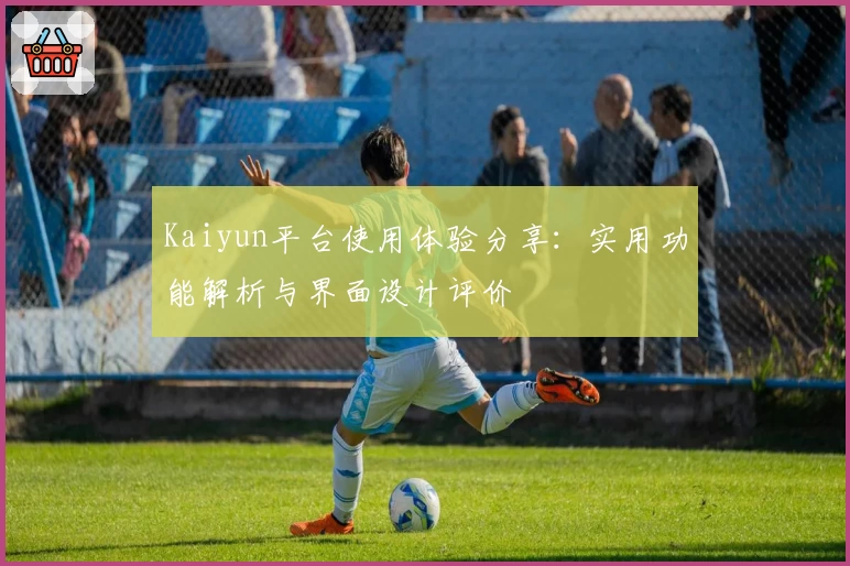 Kaiyun平台使用体验分享：实用功能解析与界面设计评价