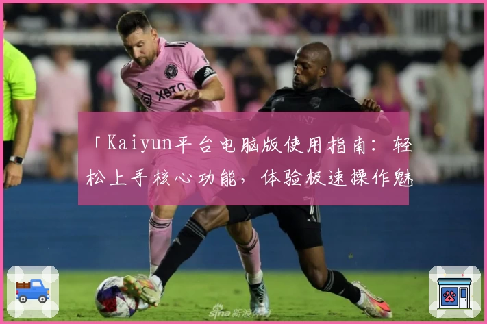 「Kaiyun平台电脑版使用指南：轻松上手核心功能，体验极速操作魅力」