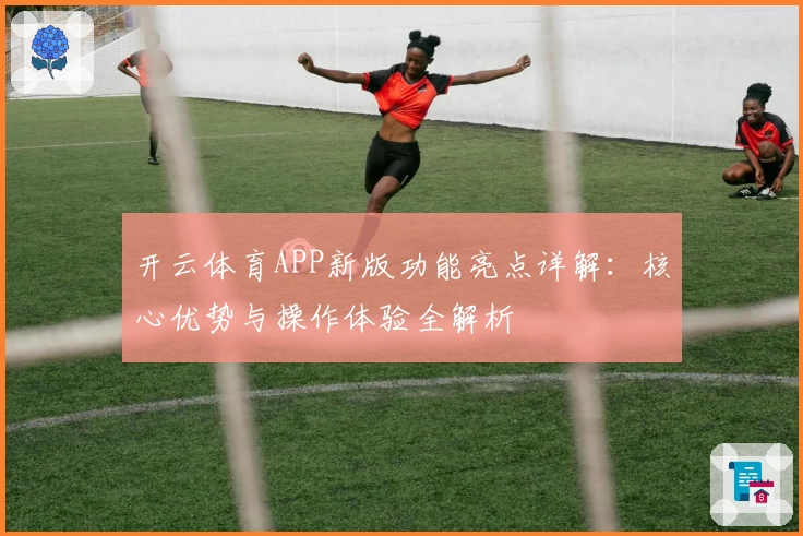 开云体育APP新版功能亮点详解：核心优势与操作体验全解析