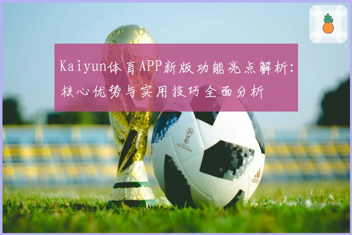 Kaiyun体育APP新版功能亮点解析：核心优势与实用技巧全面分析