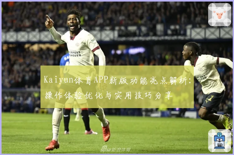 Kaiyun体育APP新版功能亮点解析：操作体验优化与实用技巧分享