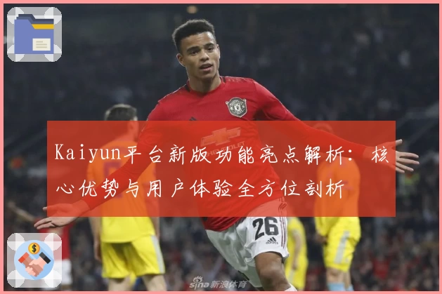 Kaiyun平台新版功能亮点解析：核心优势与用户体验全方位剖析
