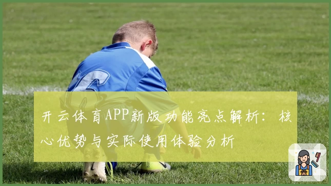 开云体育APP新版功能亮点解析：核心优势与实际使用体验分析