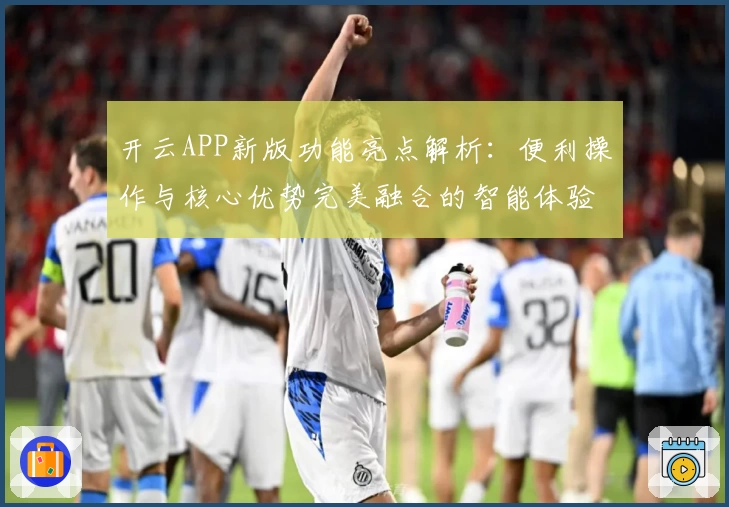 开云APP新版功能亮点解析：便利操作与核心优势完美融合的智能体验