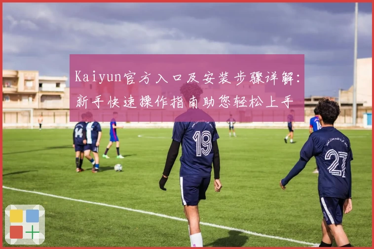 Kaiyun官方入口及安装步骤详解：新手快速操作指南助您轻松上手