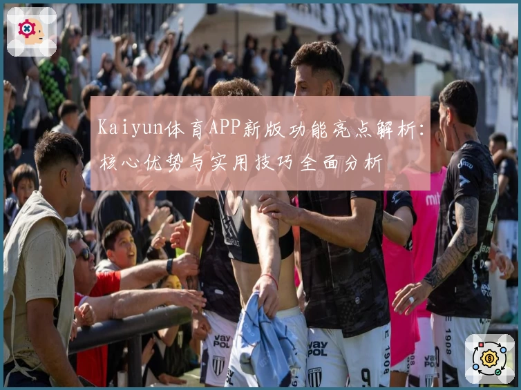 Kaiyun体育APP新版功能亮点解析：核心优势与实用技巧全面分析
