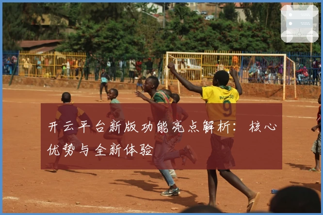 开云平台新版功能亮点解析：核心优势与全新体验