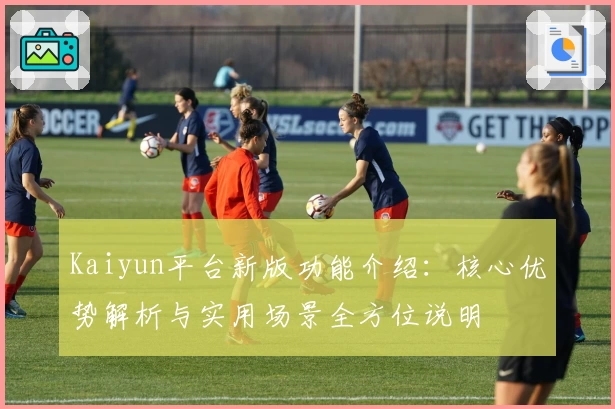 Kaiyun平台新版功能介绍：核心优势解析与实用场景全方位说明