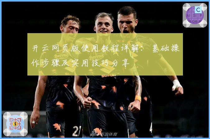 开云网页版使用教程详解：基础操作步骤及实用技巧分享