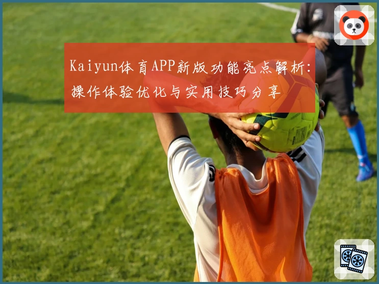 Kaiyun体育APP新版功能亮点解析：操作体验优化与实用技巧分享