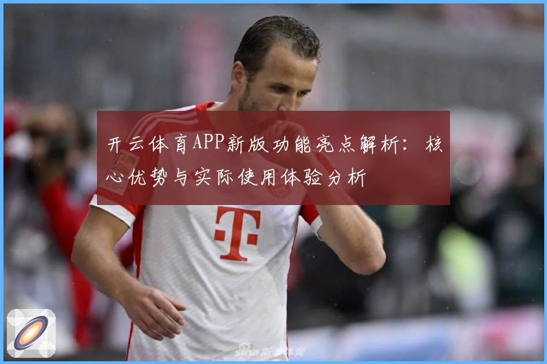开云体育APP新版功能亮点解析：核心优势与实际使用体验分析