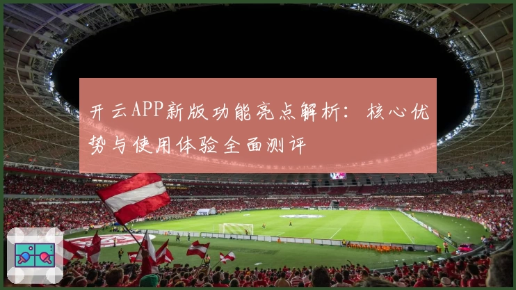 开云APP新版功能亮点解析：核心优势与使用体验全面测评