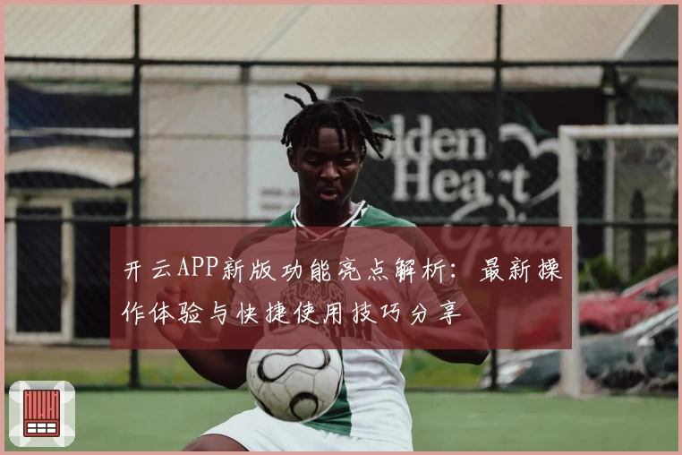 开云APP新版功能亮点解析：最新操作体验与快捷使用技巧分享